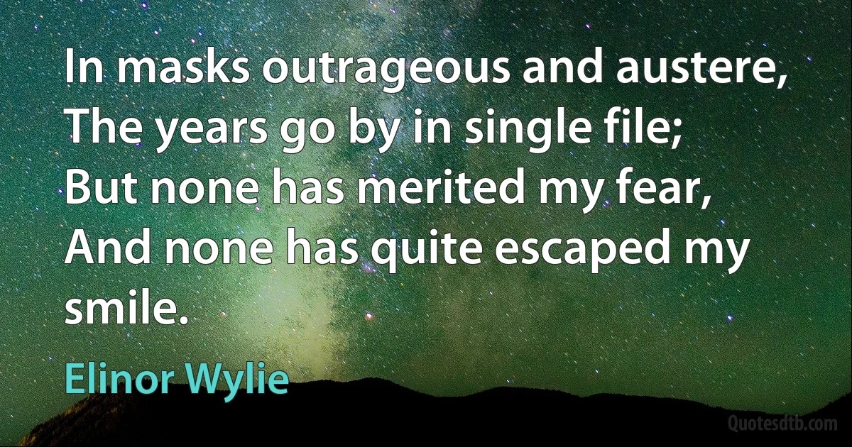 In masks outrageous and austere, The years go by in single file; But none has merited my fear, And none has quite escaped my smile. (Elinor Wylie)