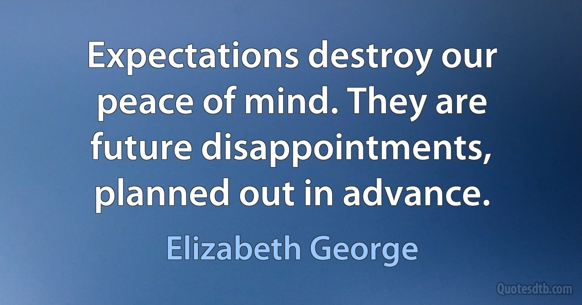 Expectations destroy our peace of mind. They are future disappointments, planned out in advance. (Elizabeth George)