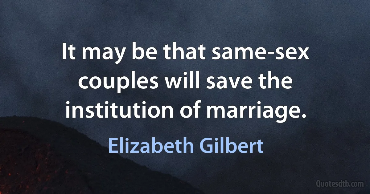 It may be that same-sex couples will save the institution of marriage. (Elizabeth Gilbert)