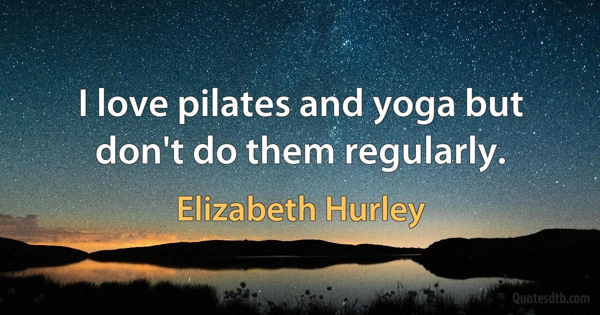 I love pilates and yoga but don't do them regularly. (Elizabeth Hurley)