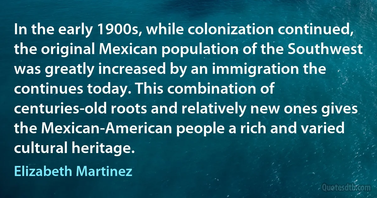 In the early 1900s, while colonization continued, the original Mexican population of the Southwest was greatly increased by an immigration the continues today. This combination of centuries-old roots and relatively new ones gives the Mexican-American people a rich and varied cultural heritage. (Elizabeth Martinez)