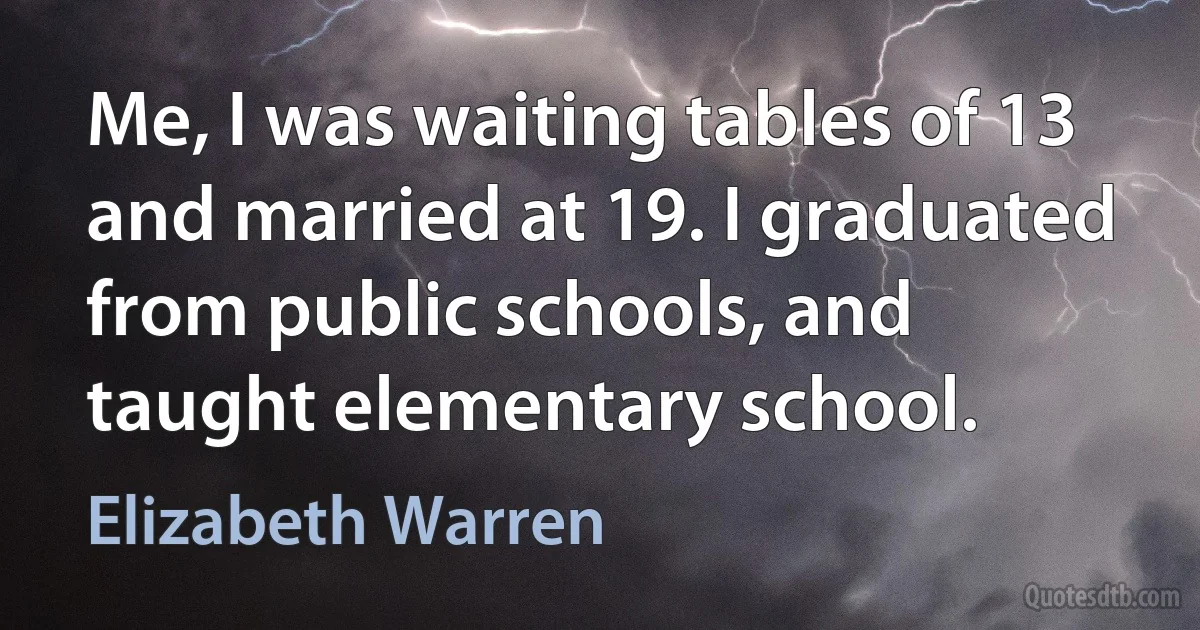 Me, I was waiting tables of 13 and married at 19. I graduated from public schools, and taught elementary school. (Elizabeth Warren)