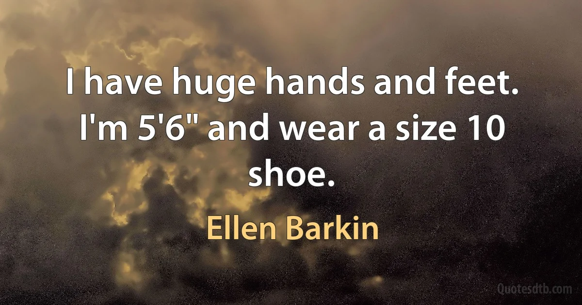 I have huge hands and feet. I'm 5'6" and wear a size 10 shoe. (Ellen Barkin)