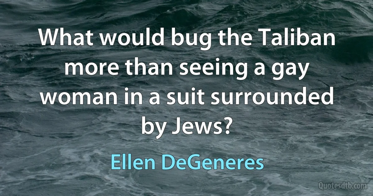 What would bug the Taliban more than seeing a gay woman in a suit surrounded by Jews? (Ellen DeGeneres)