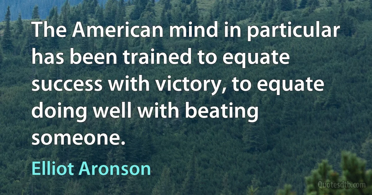 The American mind in particular has been trained to equate success with victory, to equate doing well with beating someone. (Elliot Aronson)