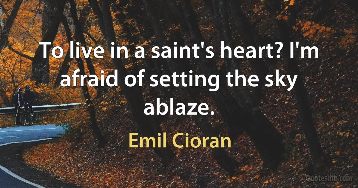 To live in a saint's heart? I'm afraid of setting the sky ablaze. (Emil Cioran)