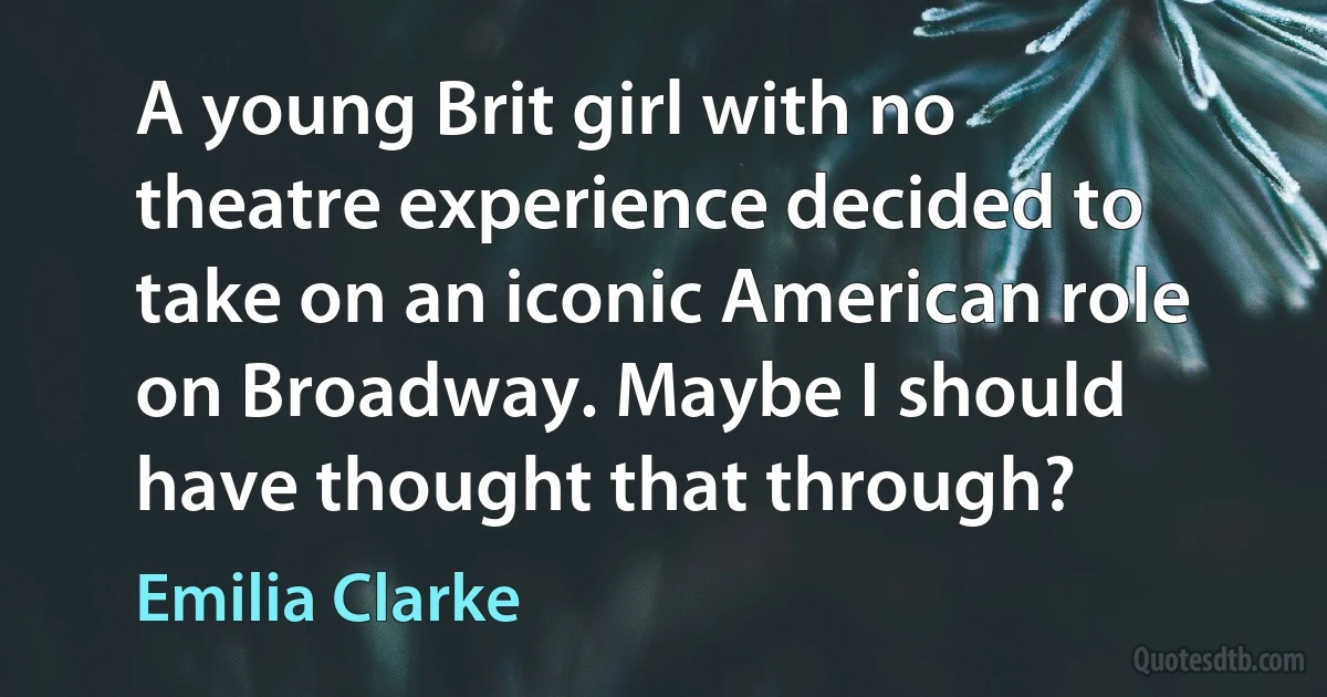 A young Brit girl with no theatre experience decided to take on an iconic American role on Broadway. Maybe I should have thought that through? (Emilia Clarke)