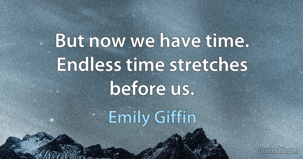 But now we have time. Endless time stretches before us. (Emily Giffin)