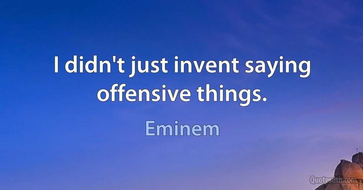 I didn't just invent saying offensive things. (Eminem)