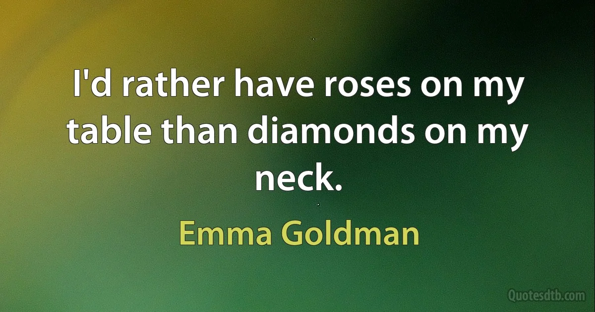 I'd rather have roses on my table than diamonds on my neck. (Emma Goldman)