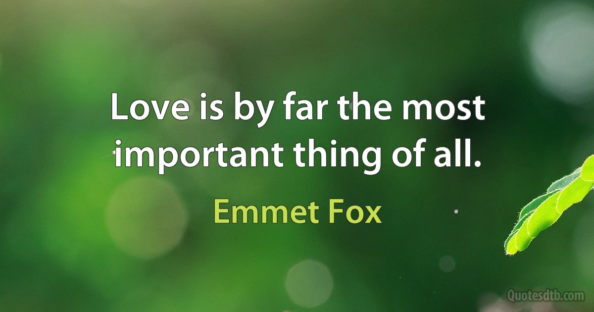 Love is by far the most important thing of all. (Emmet Fox)