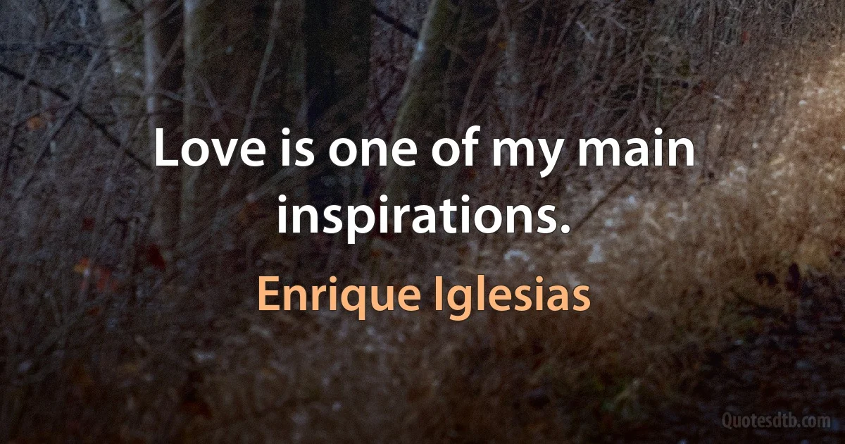 Love is one of my main inspirations. (Enrique Iglesias)