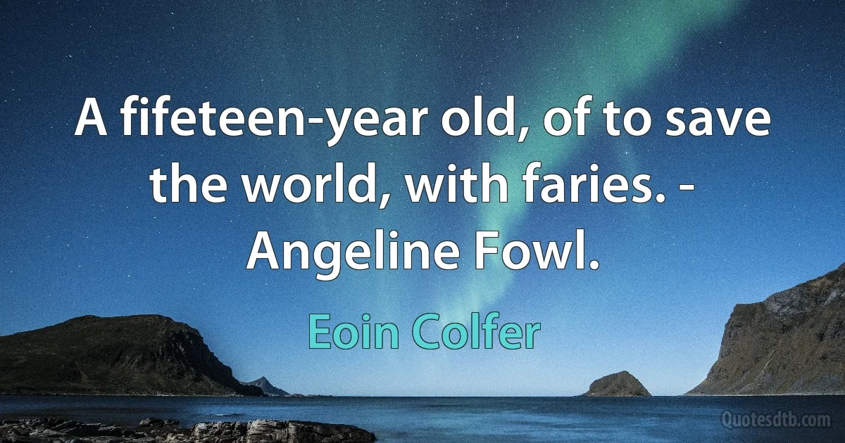 A fifeteen-year old, of to save the world, with faries. - Angeline Fowl. (Eoin Colfer)