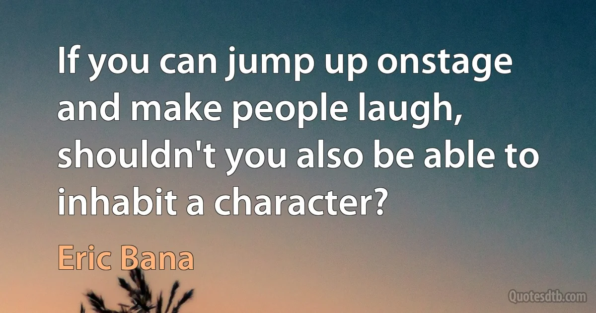 If you can jump up onstage and make people laugh, shouldn't you also be able to inhabit a character? (Eric Bana)