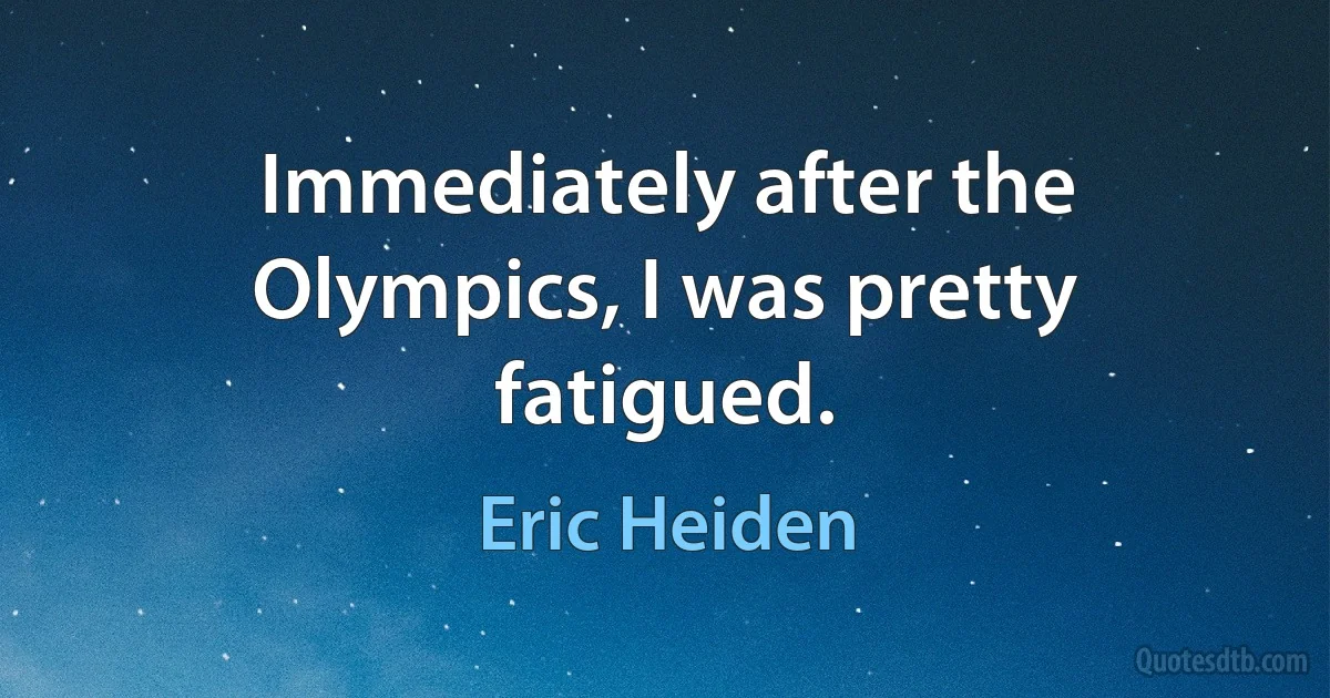 Immediately after the Olympics, I was pretty fatigued. (Eric Heiden)