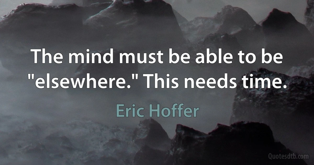 The mind must be able to be "elsewhere." This needs time. (Eric Hoffer)