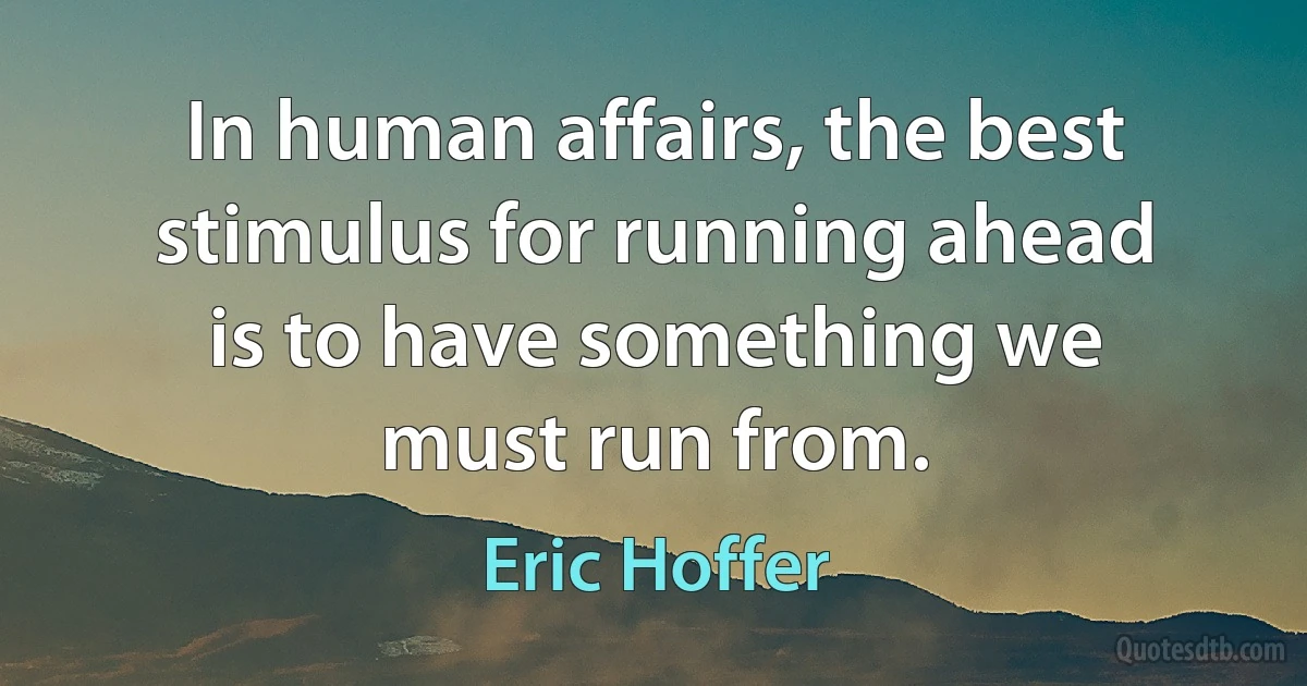 In human affairs, the best stimulus for running ahead is to have something we must run from. (Eric Hoffer)