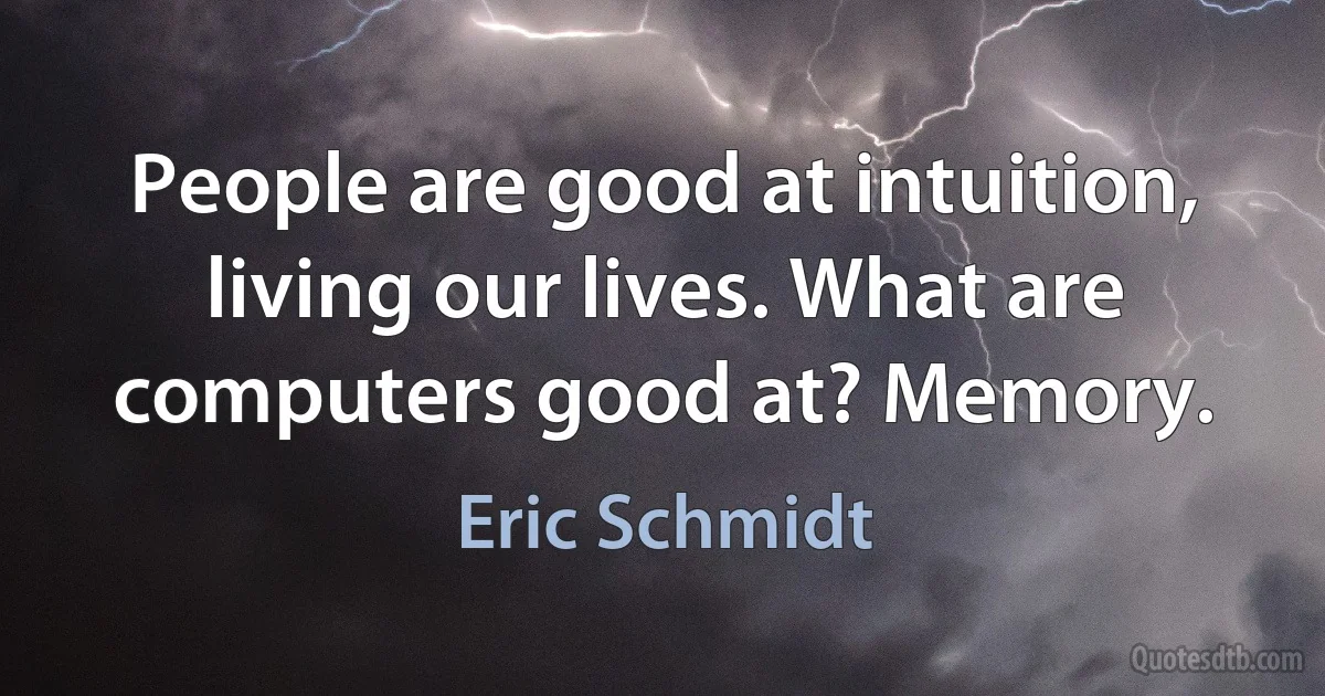 People are good at intuition, living our lives. What are computers good at? Memory. (Eric Schmidt)