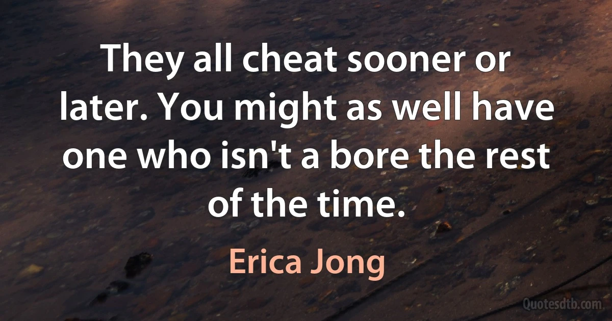 They all cheat sooner or later. You might as well have one who isn't a bore the rest of the time. (Erica Jong)