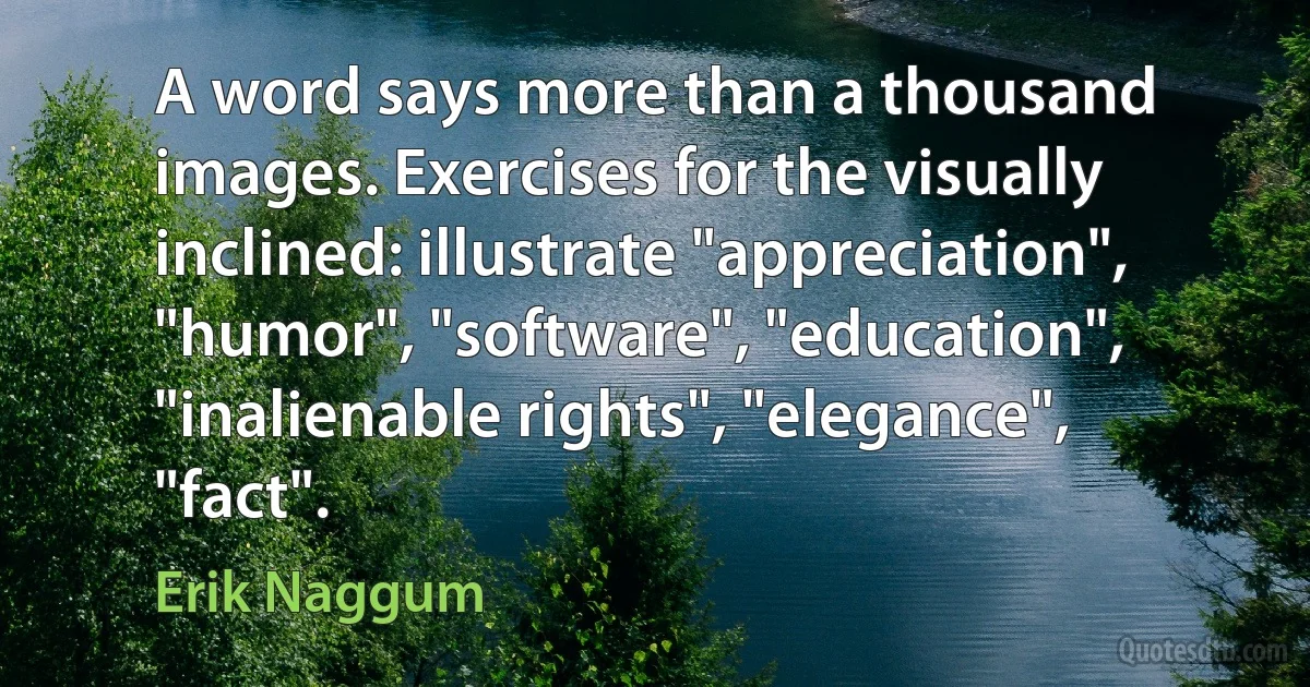 A word says more than a thousand images. Exercises for the visually inclined: illustrate "appreciation", "humor", "software", "education", "inalienable rights", "elegance", "fact". (Erik Naggum)