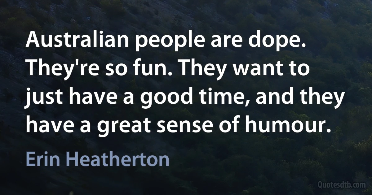 Australian people are dope. They're so fun. They want to just have a good time, and they have a great sense of humour. (Erin Heatherton)