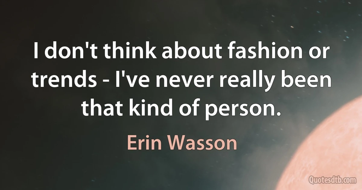 I don't think about fashion or trends - I've never really been that kind of person. (Erin Wasson)