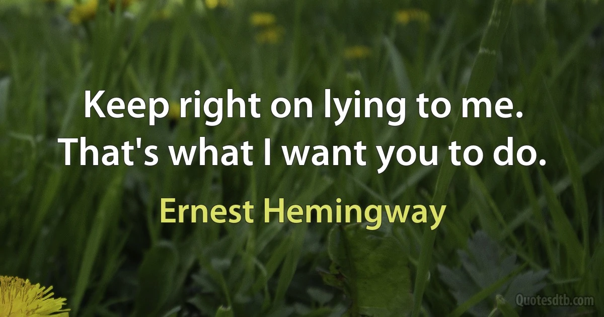 Keep right on lying to me. That's what I want you to do. (Ernest Hemingway)