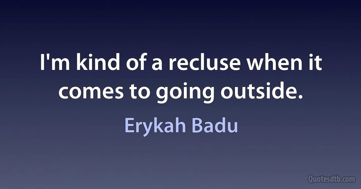 I'm kind of a recluse when it comes to going outside. (Erykah Badu)