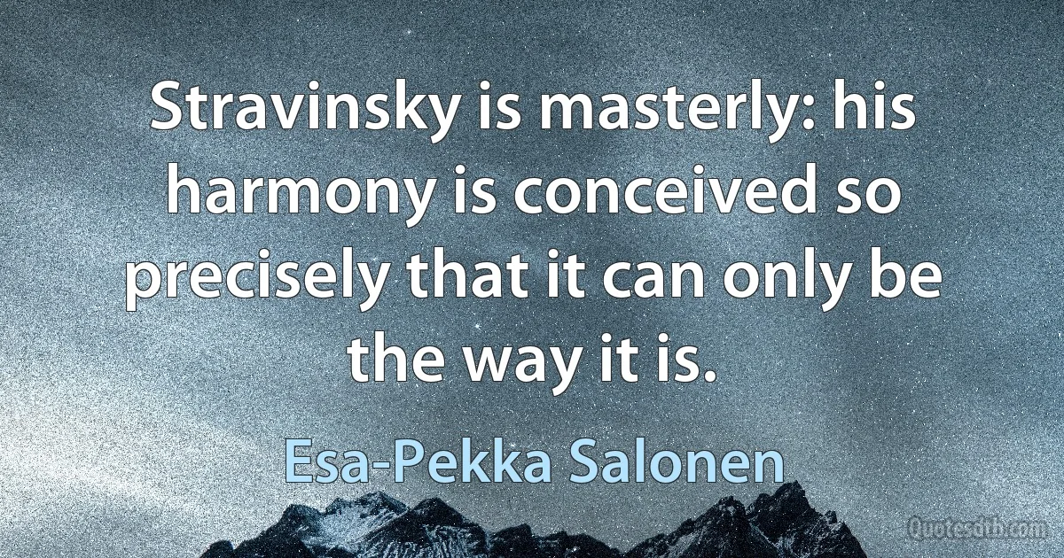 Stravinsky is masterly: his harmony is conceived so precisely that it can only be the way it is. (Esa-Pekka Salonen)