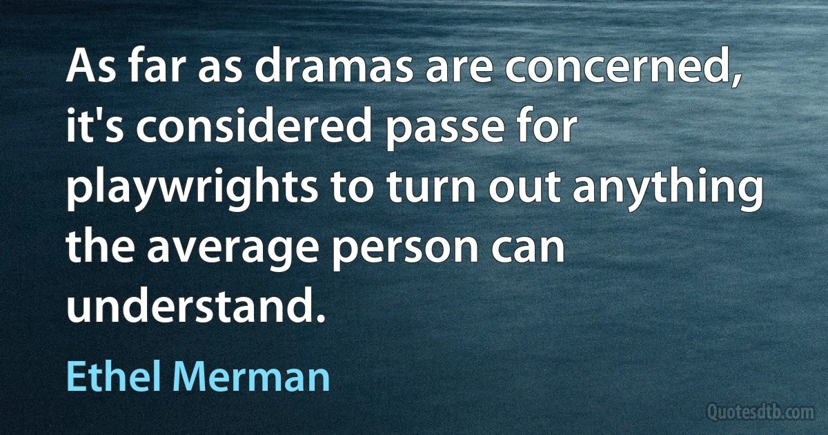 As far as dramas are concerned, it's considered passe for playwrights to turn out anything the average person can understand. (Ethel Merman)