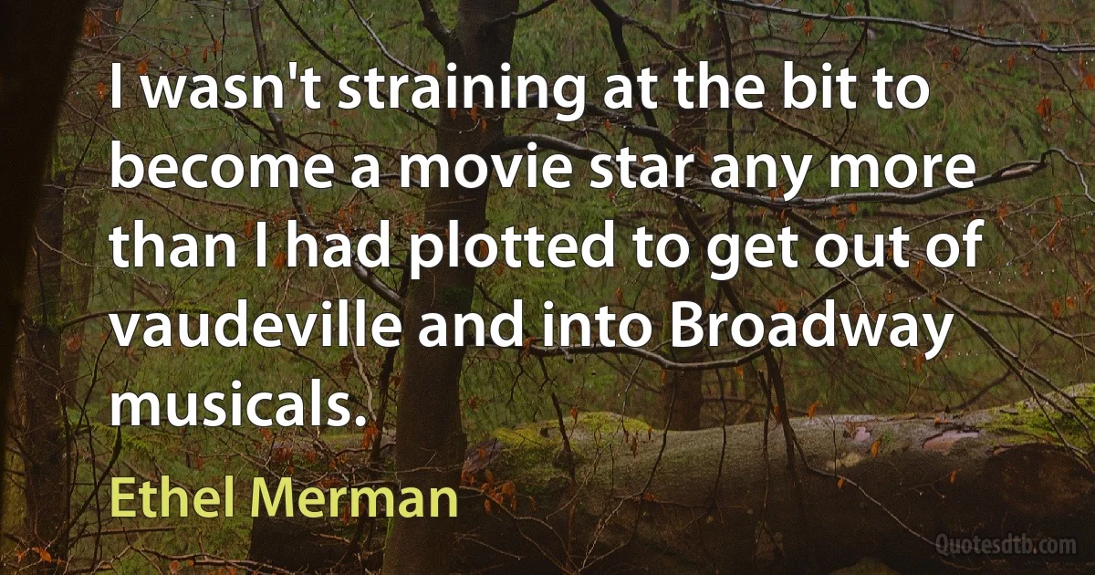 I wasn't straining at the bit to become a movie star any more than I had plotted to get out of vaudeville and into Broadway musicals. (Ethel Merman)