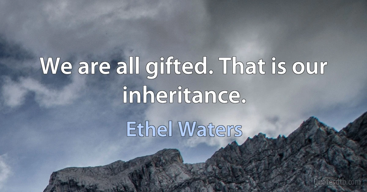 We are all gifted. That is our inheritance. (Ethel Waters)