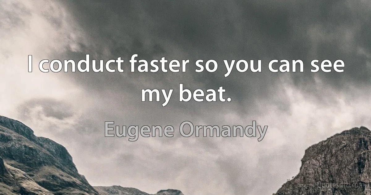 I conduct faster so you can see my beat. (Eugene Ormandy)