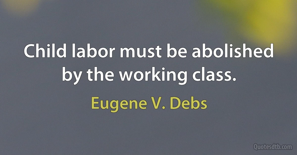 Child labor must be abolished by the working class. (Eugene V. Debs)