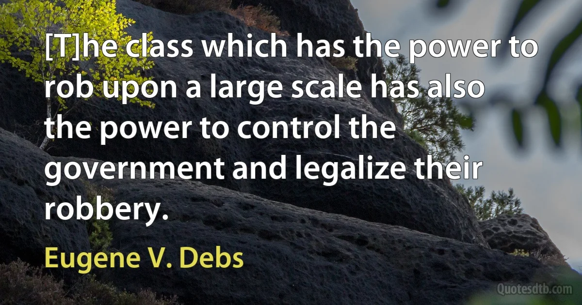 [T]he class which has the power to rob upon a large scale has also the power to control the government and legalize their robbery. (Eugene V. Debs)