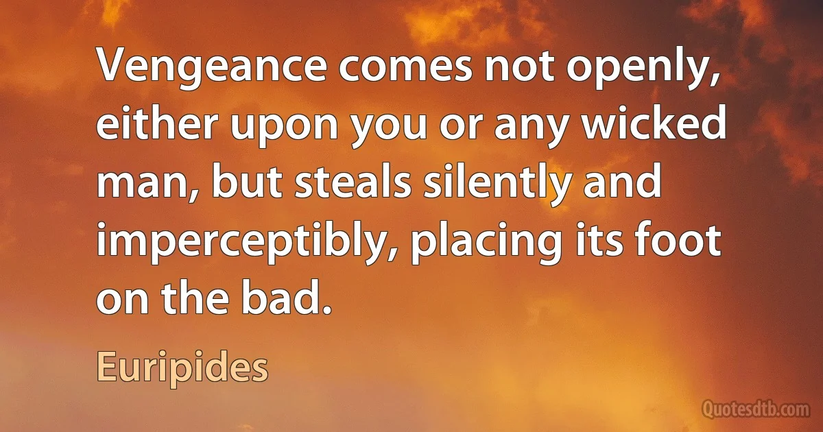 Vengeance comes not openly, either upon you or any wicked man, but steals silently and imperceptibly, placing its foot on the bad. (Euripides)