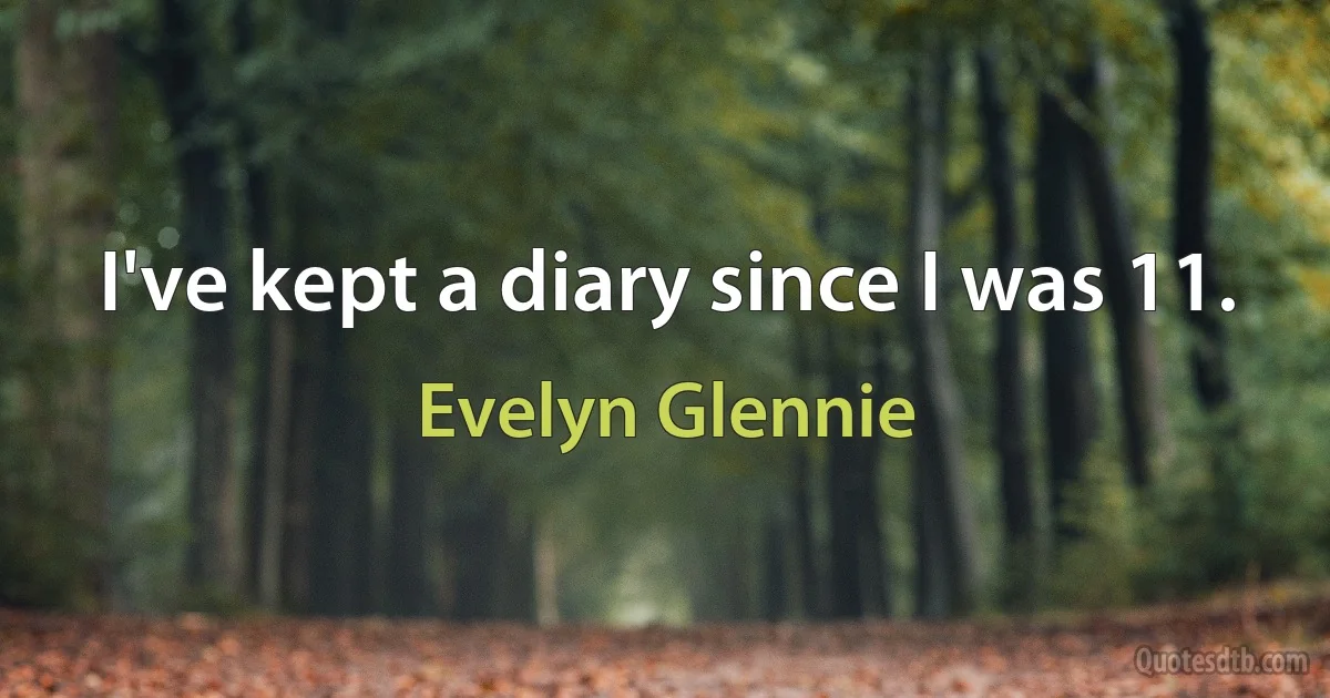 I've kept a diary since I was 11. (Evelyn Glennie)