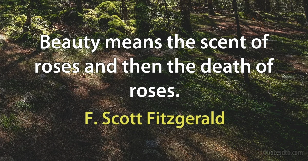 Beauty means the scent of roses and then the death of roses. (F. Scott Fitzgerald)