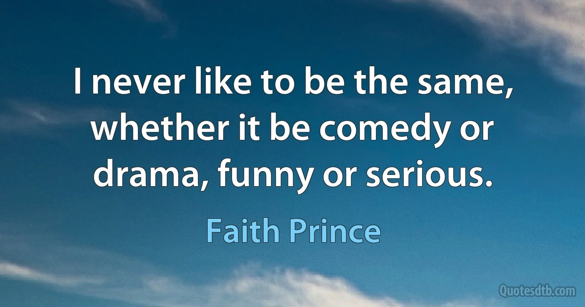 I never like to be the same, whether it be comedy or drama, funny or serious. (Faith Prince)