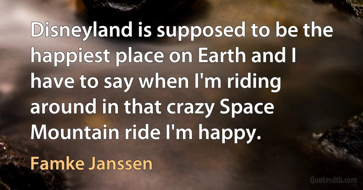 Disneyland is supposed to be the happiest place on Earth and I have to say when I'm riding around in that crazy Space Mountain ride I'm happy. (Famke Janssen)