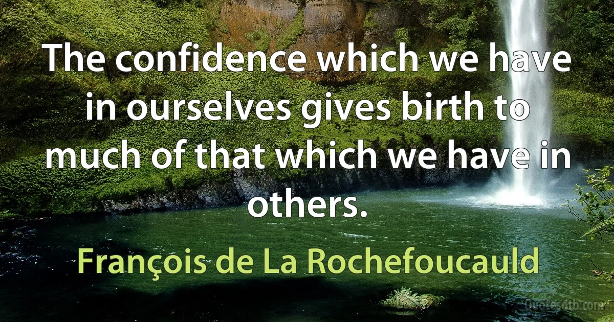 The confidence which we have in ourselves gives birth to much of that which we have in others. (François de La Rochefoucauld)