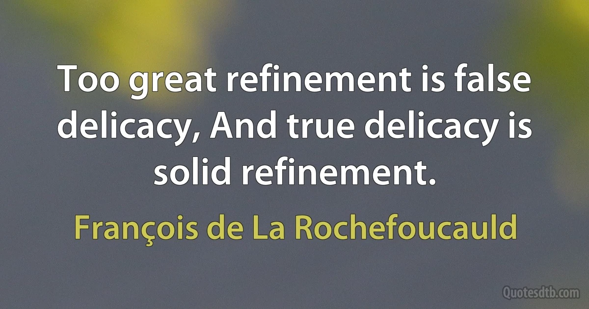 Too great refinement is false delicacy, And true delicacy is solid refinement. (François de La Rochefoucauld)