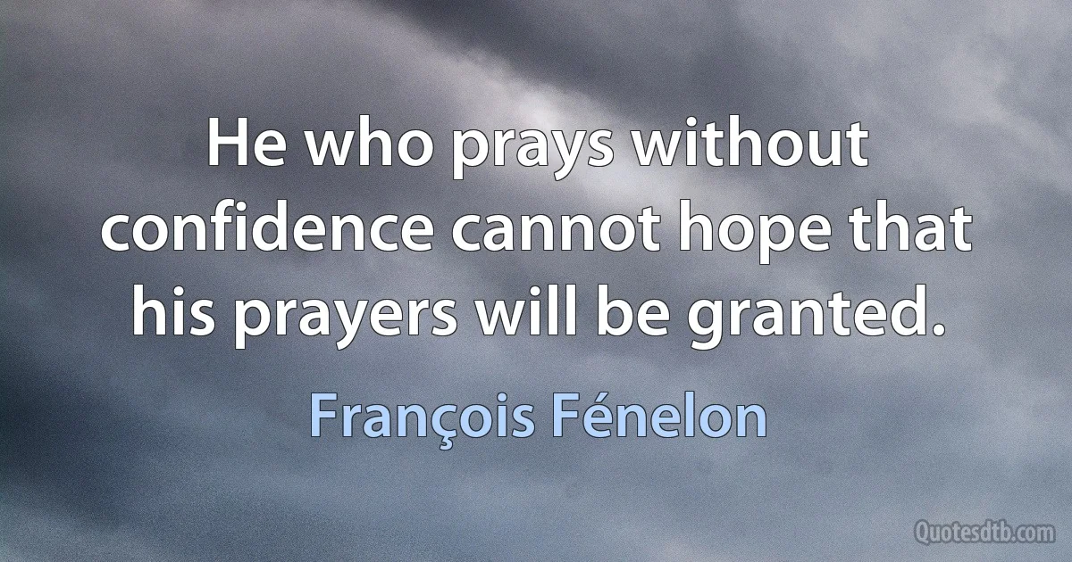 He who prays without confidence cannot hope that his prayers will be granted. (François Fénelon)