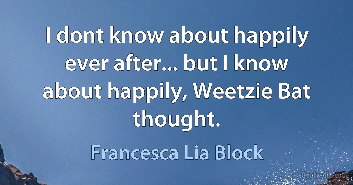 I dont know about happily ever after... but I know about happily, Weetzie Bat thought. (Francesca Lia Block)