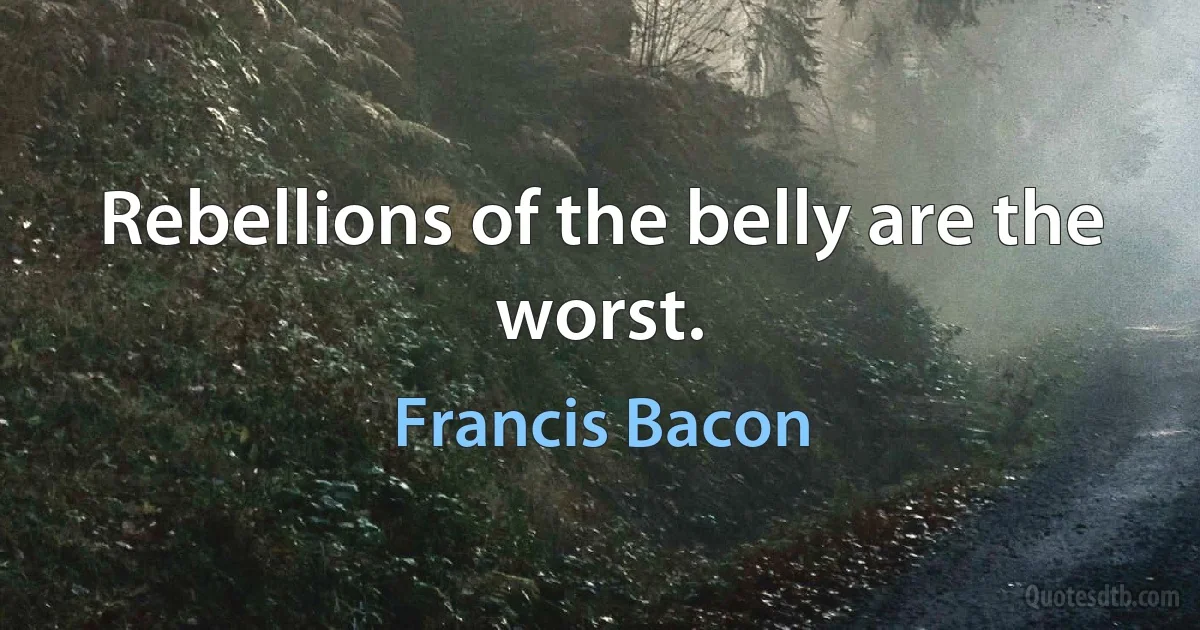 Rebellions of the belly are the worst. (Francis Bacon)