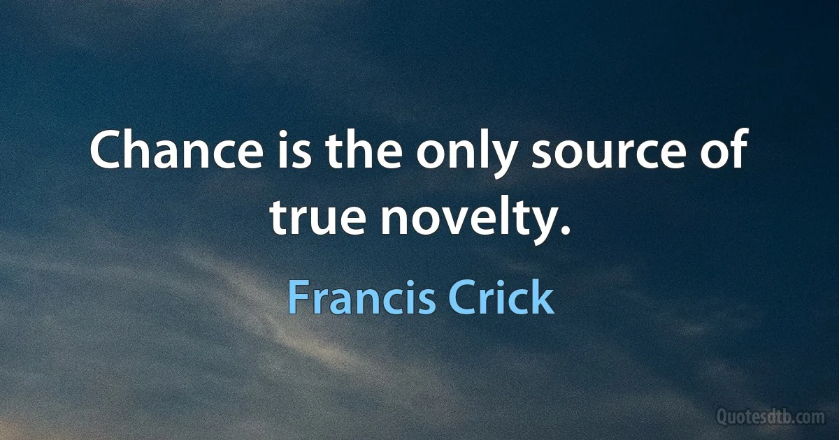 Chance is the only source of true novelty. (Francis Crick)