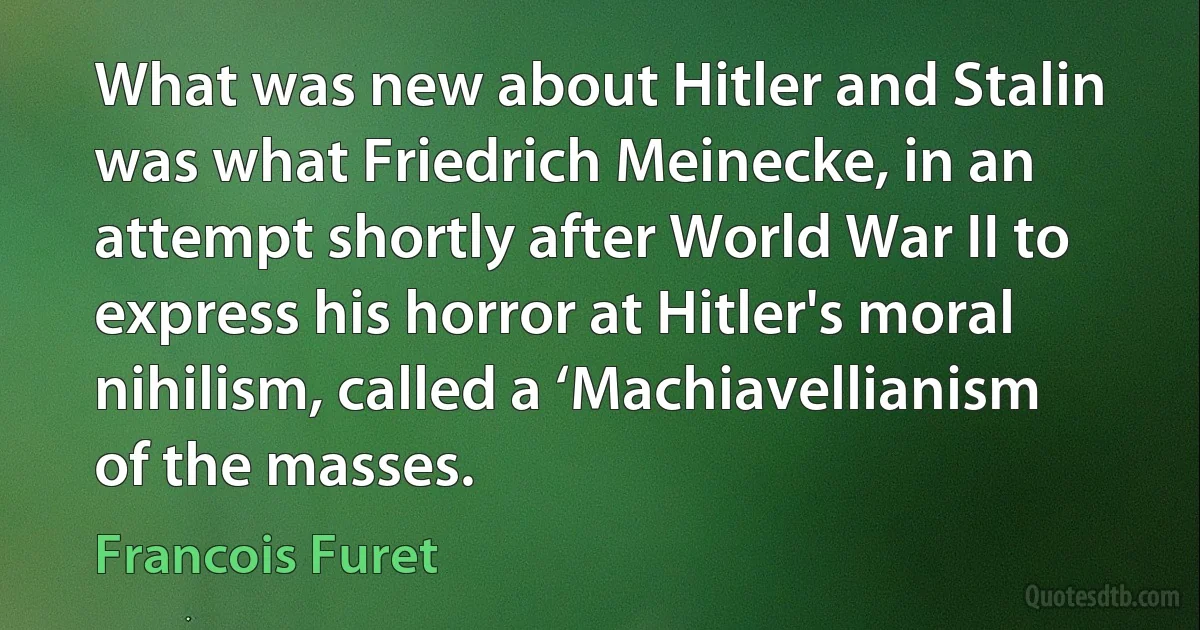 What was new about Hitler and Stalin was what Friedrich Meinecke, in an attempt shortly after World War II to express his horror at Hitler's moral nihilism, called a ‘Machiavellianism of the masses. (Francois Furet)