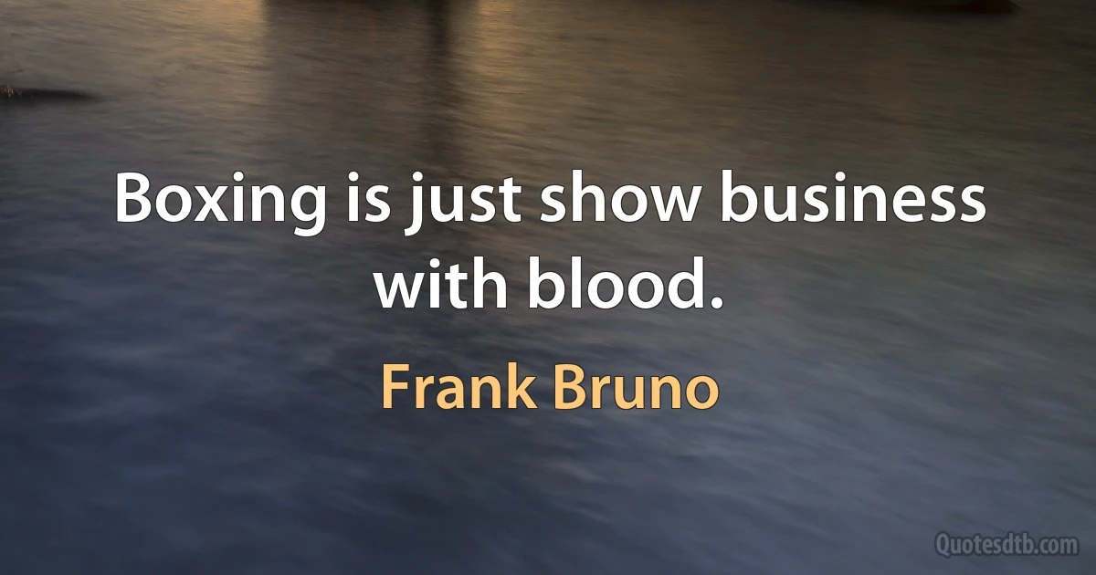 Boxing is just show business with blood. (Frank Bruno)