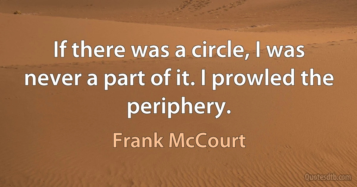 If there was a circle, I was never a part of it. I prowled the periphery. (Frank McCourt)