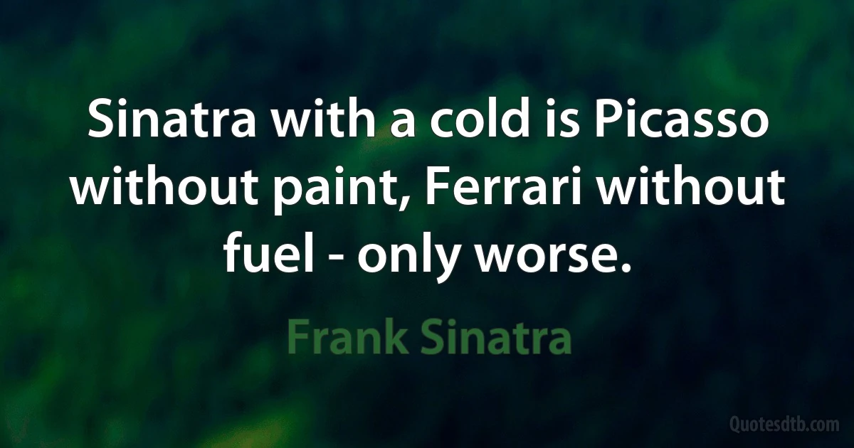 Sinatra with a cold is Picasso without paint, Ferrari without fuel - only worse. (Frank Sinatra)